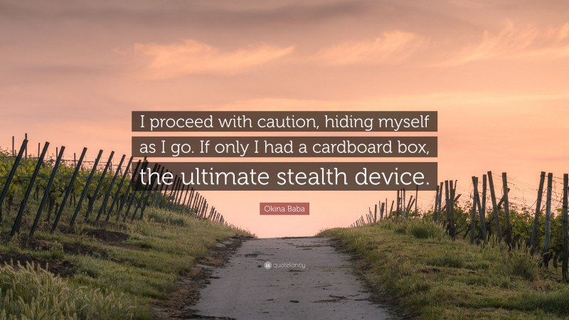 Okina Baba Quote: “I proceed with caution, hiding myself as I go. If only I had a cardboard box, the ultimate stealth device.”