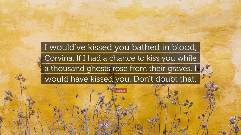 RuNyx Quote: “I would’ve kissed you bathed in blood, Corvina. If I had a chance to kiss you while a thousand ghosts rose from their graves, I would have kissed you. Don’t doubt that.”