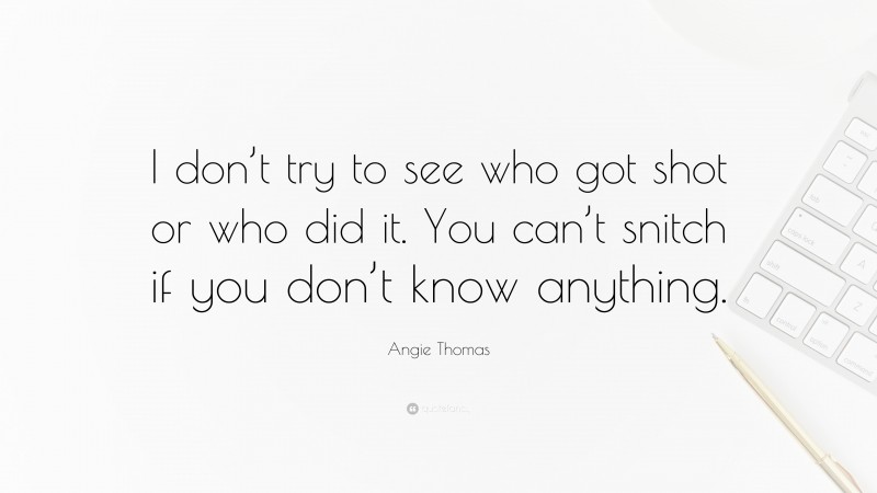 Angie Thomas Quote: “I don’t try to see who got shot or who did it. You can’t snitch if you don’t know anything.”