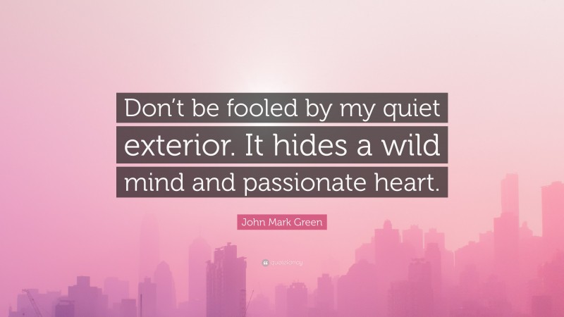 John Mark Green Quote: “Don’t be fooled by my quiet exterior. It hides a wild mind and passionate heart.”