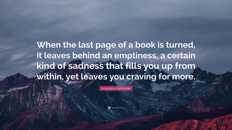 Anangsha Alammyan Quote: “When the last page of a book is turned, it leaves behind an emptiness, a certain kind of sadness that fills you up from within, yet leaves you craving for more.”