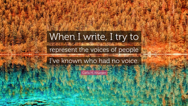Carla H. Krueger Quote: “When I write, I try to represent the voices of people I’ve known who had no voice.”