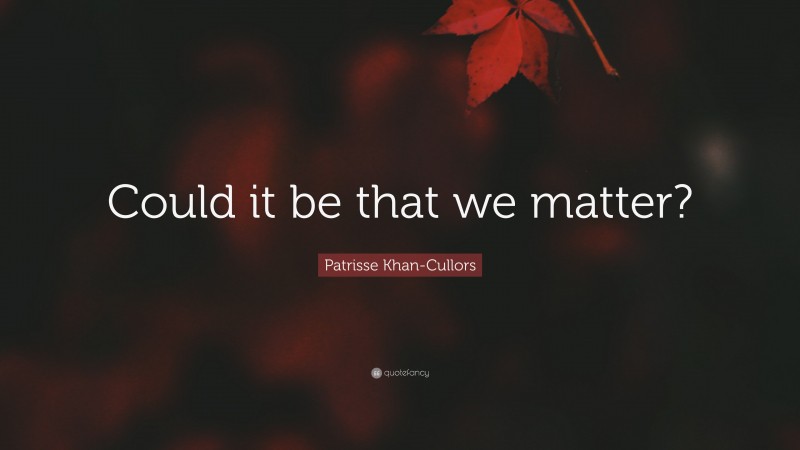 Patrisse Khan-Cullors Quote: “Could it be that we matter?”