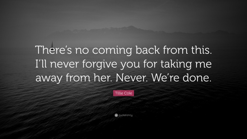 Tillie Cole Quote: “There’s no coming back from this. I’ll never forgive you for taking me away from her. Never. We’re done.”