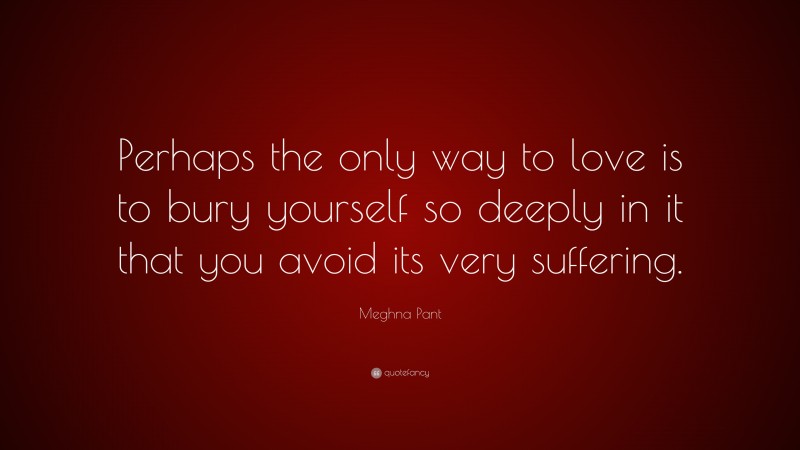 Meghna Pant Quote: “Perhaps the only way to love is to bury yourself so deeply in it that you avoid its very suffering.”