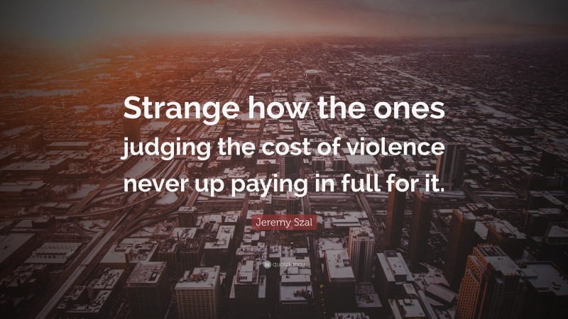Jeremy Szal Quote: “Strange how the ones judging the cost of violence never up paying in full for it.”