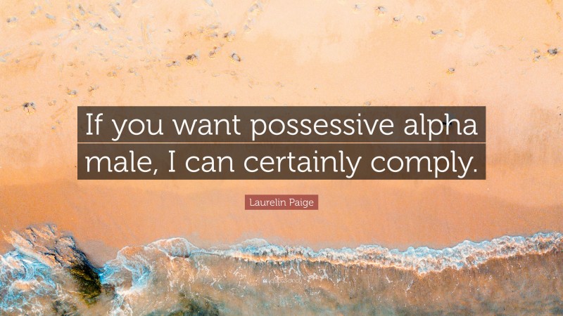 Laurelin Paige Quote: “If you want possessive alpha male, I can certainly comply.”