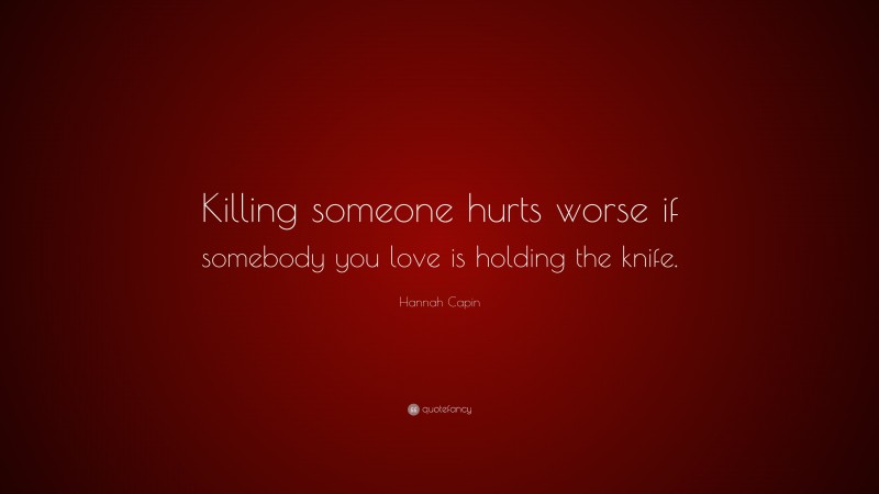 Hannah Capin Quote: “Killing someone hurts worse if somebody you love is holding the knife.”