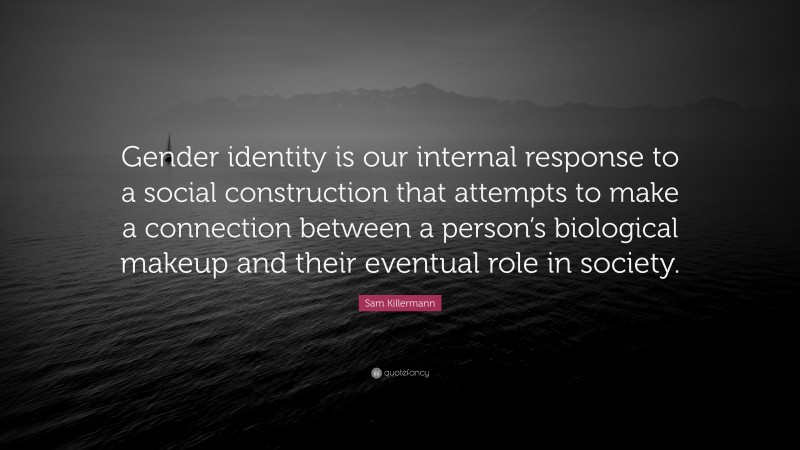 Sam Killermann Quote: “Gender identity is our internal response to a social construction that attempts to make a connection between a person’s biological makeup and their eventual role in society.”