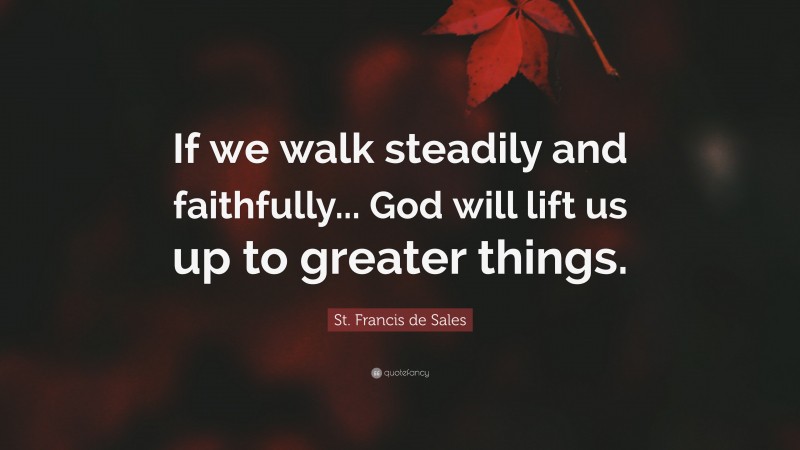 St. Francis de Sales Quote: “If we walk steadily and faithfully... God will lift us up to greater things.”