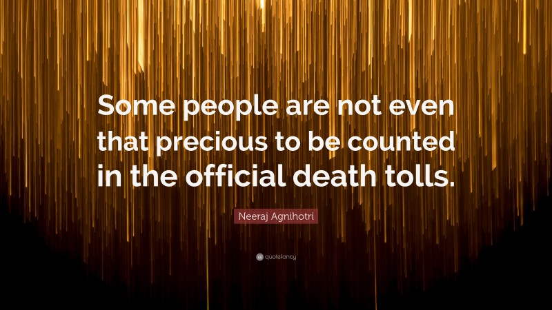 Neeraj Agnihotri Quote: “Some people are not even that precious to be counted in the official death tolls.”