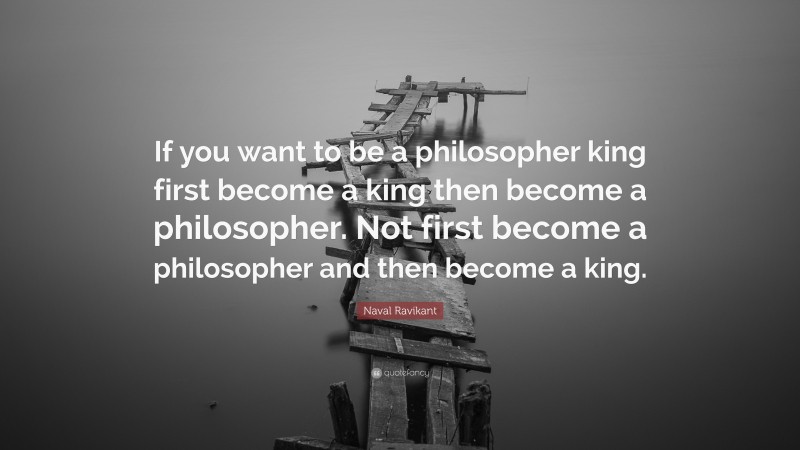 Naval Ravikant Quote: “If you want to be a philosopher king first become a king then become a philosopher. Not first become a philosopher and then become a king.”