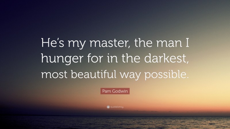 Pam Godwin Quote: “He’s my master, the man I hunger for in the darkest, most beautiful way possible.”