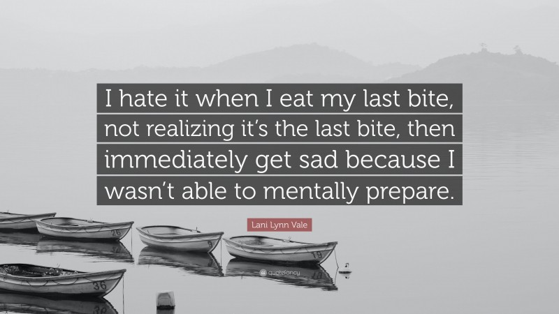 Lani Lynn Vale Quote: “I hate it when I eat my last bite, not realizing it’s the last bite, then immediately get sad because I wasn’t able to mentally prepare.”