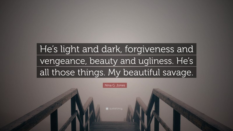 Nina G. Jones Quote: “He’s light and dark, forgiveness and vengeance, beauty and ugliness. He’s all those things. My beautiful savage.”