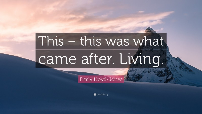 Emily Lloyd-Jones Quote: “This – this was what came after. Living.”