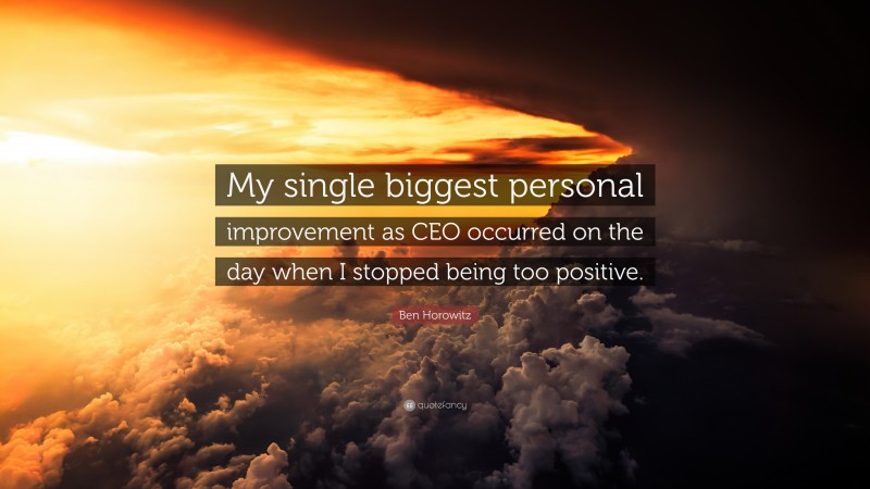 Ben Horowitz Quote: “My single biggest personal improvement as CEO occurred on the day when I stopped being too positive.”