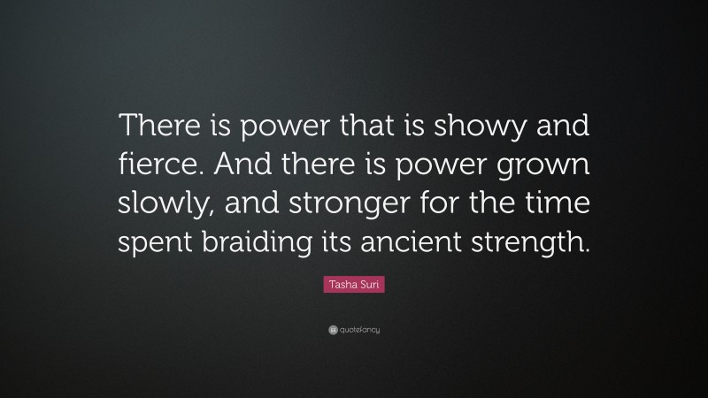 Tasha Suri Quote: “There is power that is showy and fierce. And there is power grown slowly, and stronger for the time spent braiding its ancient strength.”