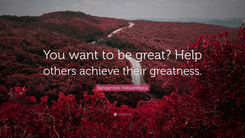 Bangambiki Habyarimana Quote: “You want to be great? Help others achieve their greatness.”