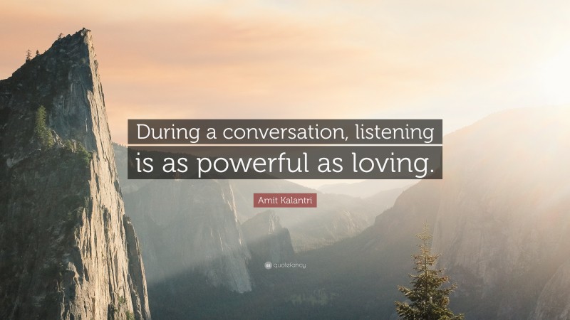Amit Kalantri Quote: “During a conversation, listening is as powerful as loving.”