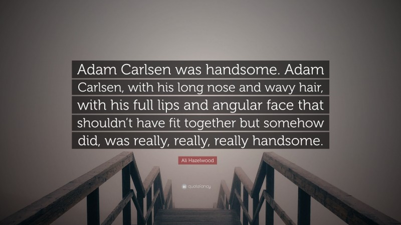 Ali Hazelwood Quote: “Adam Carlsen was handsome. Adam Carlsen, with his long nose and wavy hair, with his full lips and angular face that shouldn’t have fit together but somehow did, was really, really, really handsome.”