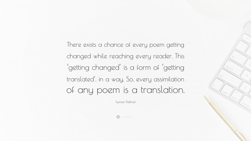 Suman Pokhrel Quote: “There exists a chance of every poem getting changed while reaching every reader. This ‘getting changed’ is a form of ‘getting translated’, in a way. So, every assimilation of any poem is a translation.”