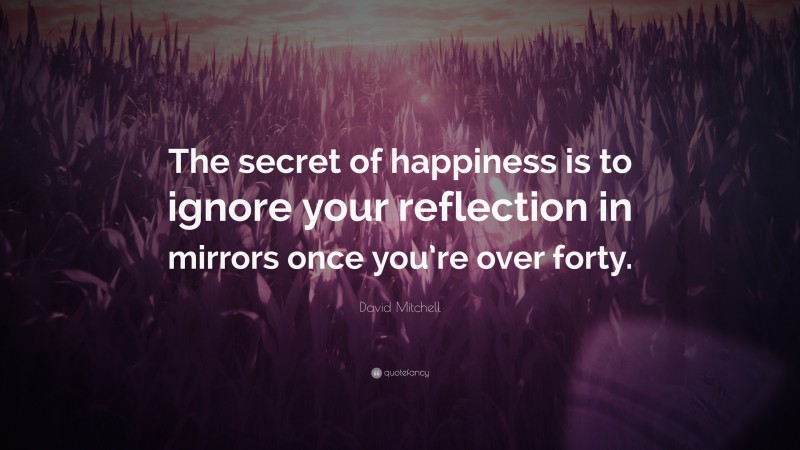 David Mitchell Quote: “The secret of happiness is to ignore your reflection in mirrors once you’re over forty.”