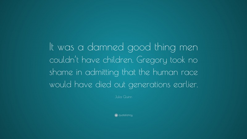 Julia Quinn Quote: “It was a damned good thing men couldn’t have children. Gregory took no shame in admitting that the human race would have died out generations earlier.”