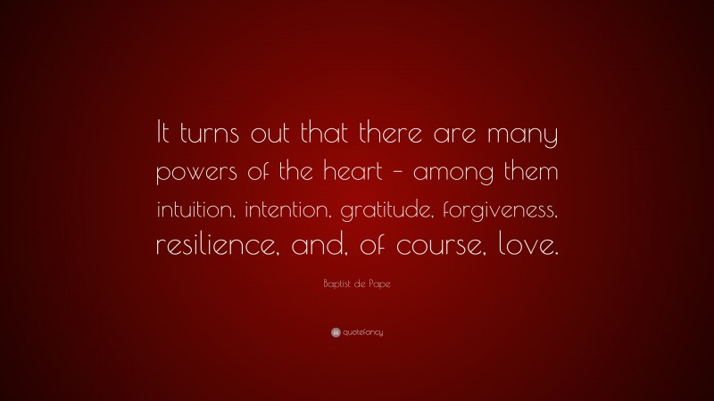 Baptist de Pape Quote: “It turns out that there are many powers of the heart – among them intuition, intention, gratitude, forgiveness, resilience, and, of course, love.”