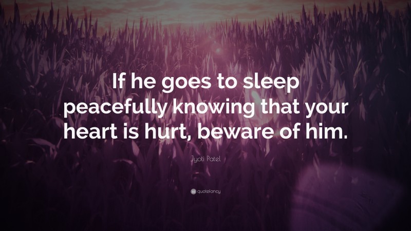 Jyoti Patel Quote: “If he goes to sleep peacefully knowing that your heart is hurt, beware of him.”