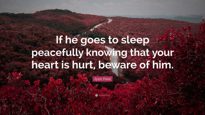Jyoti Patel Quote: “If he goes to sleep peacefully knowing that your heart is hurt, beware of him.”