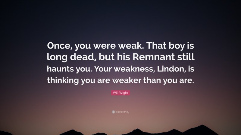 Will Wight Quote: “Once, you were weak. That boy is long dead, but his Remnant still haunts you. Your weakness, Lindon, is thinking you are weaker than you are.”