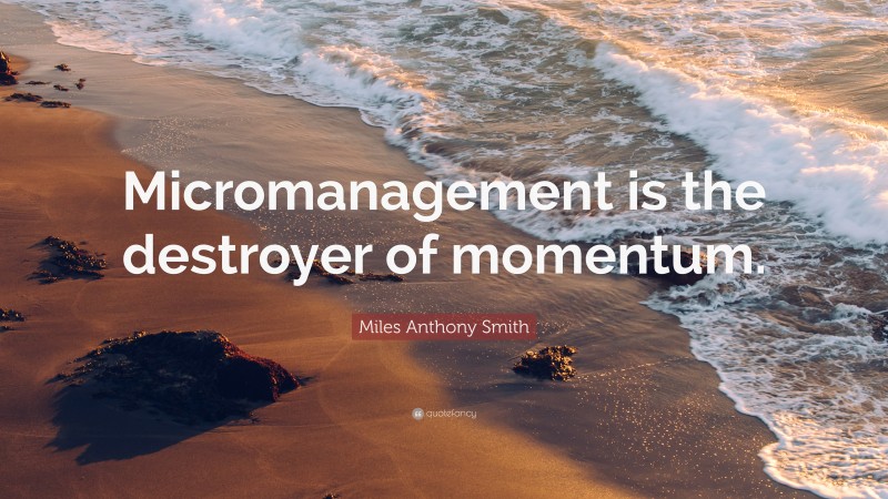 Miles Anthony Smith Quote: “Micromanagement is the destroyer of momentum.”