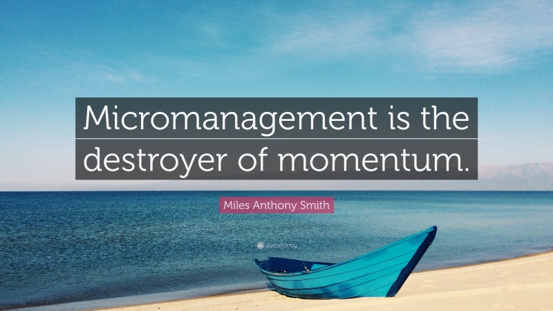 Miles Anthony Smith Quote: “Micromanagement is the destroyer of momentum.”