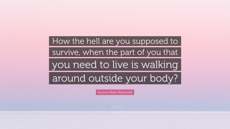 Aurora Rose Reynolds Quote: “How the hell are you supposed to survive, when the part of you that you need to live is walking around outside your body?”