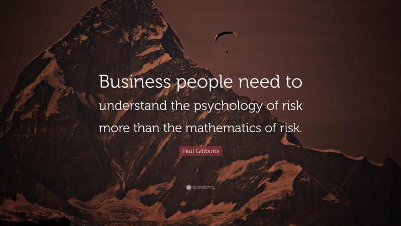 Paul Gibbons Quote: “Business people need to understand the psychology of risk more than the mathematics of risk.”