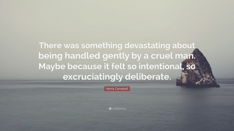 Nenia Campbell Quote: “There was something devastating about being handled gently by a cruel man. Maybe because it felt so intentional, so excruciatingly deliberate.”