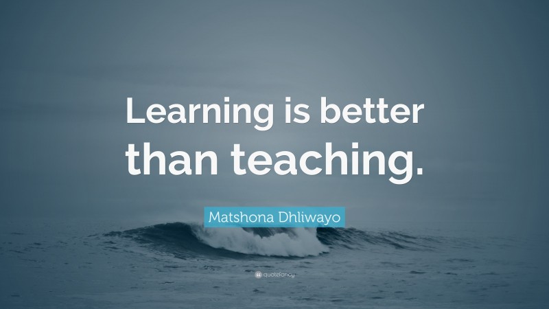 Matshona Dhliwayo Quote: “Learning is better than teaching.”