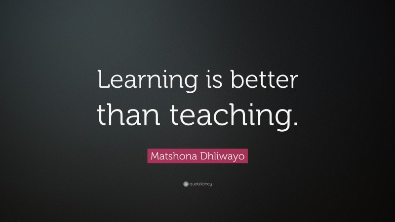 Matshona Dhliwayo Quote: “Learning is better than teaching.”