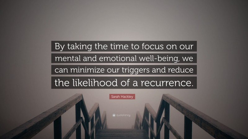 Sarah Hackley Quote: “By taking the time to focus on our mental and emotional well-being, we can minimize our triggers and reduce the likelihood of a recurrence.”