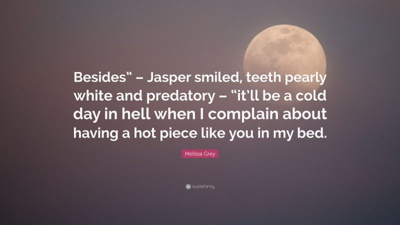 Melissa Grey Quote: “Besides” – Jasper smiled, teeth pearly white and predatory – “it’ll be a cold day in hell when I complain about having a hot piece like you in my bed.”