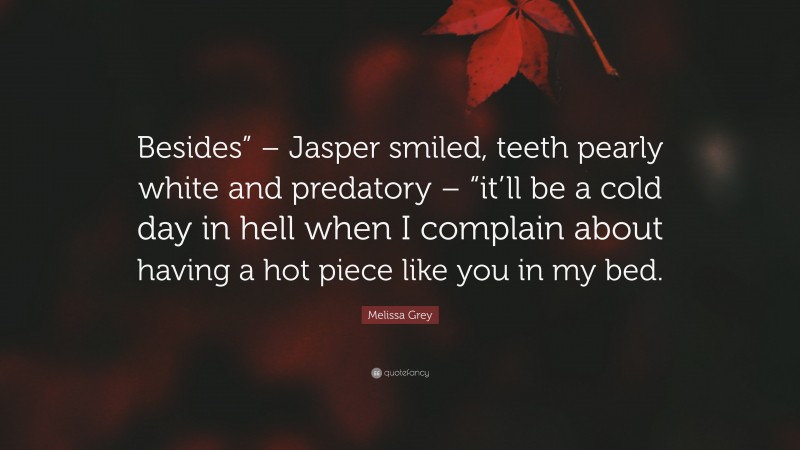 Melissa Grey Quote: “Besides” – Jasper smiled, teeth pearly white and predatory – “it’ll be a cold day in hell when I complain about having a hot piece like you in my bed.”