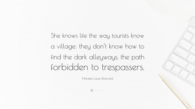 Marieke Lucas Rijneveld Quote: “She knows life the way tourists know a village: they don’t know how to find the dark alleyways, the path forbidden to trespassers.”