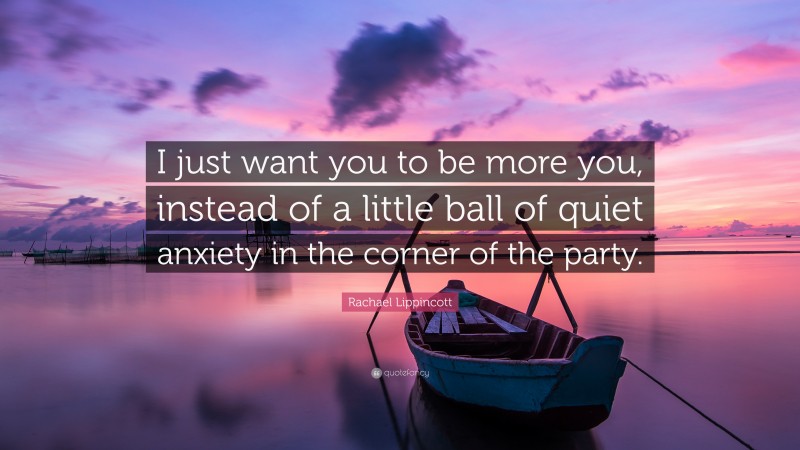 Rachael Lippincott Quote: “I just want you to be more you, instead of a little ball of quiet anxiety in the corner of the party.”