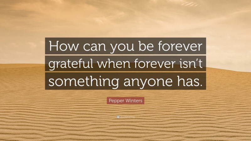 Pepper Winters Quote: “How can you be forever grateful when forever isn’t something anyone has.”