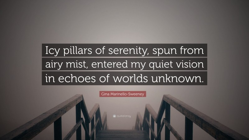 Gina Marinello-Sweeney Quote: “Icy pillars of serenity, spun from airy mist, entered my quiet vision in echoes of worlds unknown.”