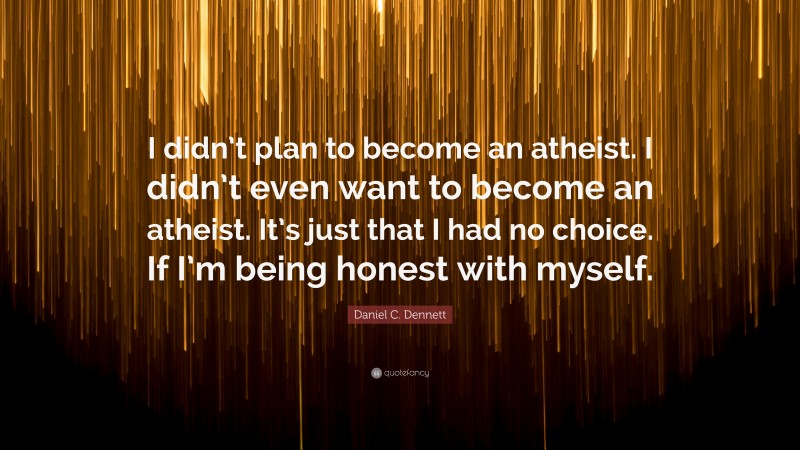 Daniel C. Dennett Quote: “I didn’t plan to become an atheist. I didn’t even want to become an atheist. It’s just that I had no choice. If I’m being honest with myself.”