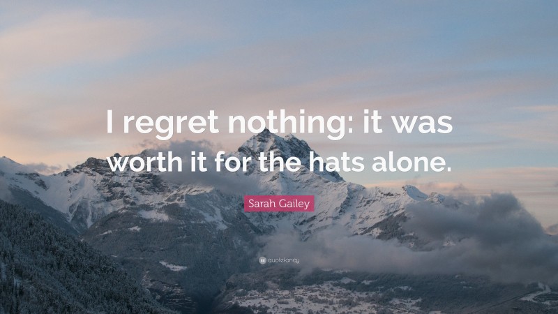 Sarah Gailey Quote: “I regret nothing: it was worth it for the hats alone.”