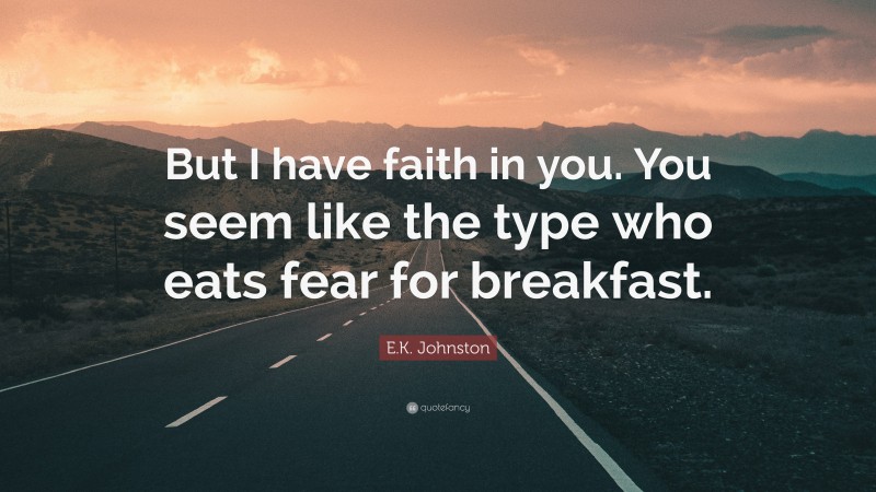 E.K. Johnston Quote: “But I have faith in you. You seem like the type who eats fear for breakfast.”