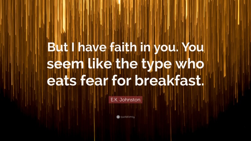 E.K. Johnston Quote: “But I have faith in you. You seem like the type who eats fear for breakfast.”